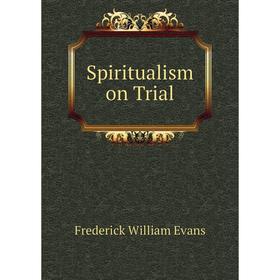 

Книга Spiritualism on Trial. Frederick William Evans