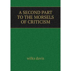 

Книга A second part to the morsels of criticism. wilks davis