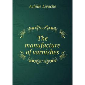 

Книга The manufacture of varnishes. Achille Livache