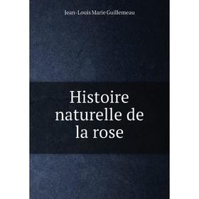 

Книга Histoire naturelle de la rose. Jean-Louis Marie Guillemeau