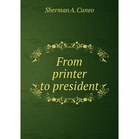 

Книга From printer to president. Sherman A. Cuneo