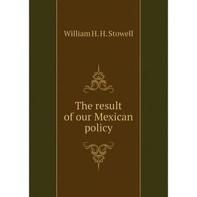 

Книга The result of our Mexican policy. William H. H. Stowell