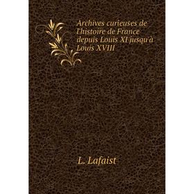 

Книга Archives curieuses de l'histoire de France depuis Louis XI jusqu'à Louis XVIII. L. Lafaist