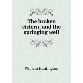 

Книга The broken cistern, and the springing well. William Huntington