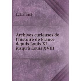 

Книга Archives curieuses de l'histoire de France depuis Louis XI jusqu'à Louis XVIII. L. Lafaist