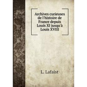 

Книга Archives curieuses de l'histoire de France depuis Louis XI jusqu'à Louis XVIII. L. Lafaist