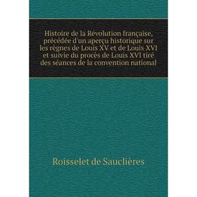 

Книга Histoire de la Révolution française, précédée d'un aperçu historique sur les règnes de Louis XV et de Louis XVI et suivie du procès de Louis XVI