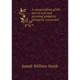 

Книга A compendium of the law of real and personal property primarily connected. Josiah William Smith