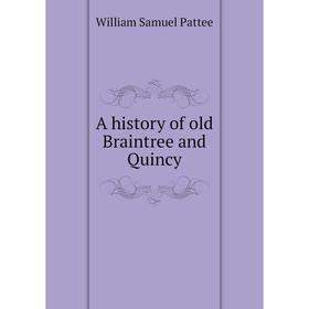 

Книга A history of old Braintree and Quincy. William Samuel Pattee