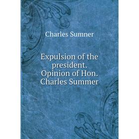 

Книга Expulsion of the president. Opinion of Hon. Charles Summer. Charles Sumner