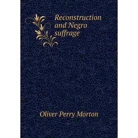 

Книга Reconstruction and Negro suffrage. Oliver Perry Morton