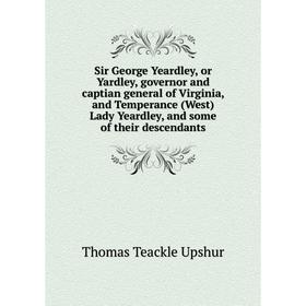 

Книга Sir George Yeardley, or Yardley, governor and captian general of Virginia, and Temperance (West) Lady Yeardley, and some of their descendants