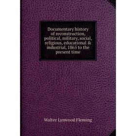 

Книга Documentary history of reconstruction, political, military, social, religious, educational industrial, 1865 to the present time