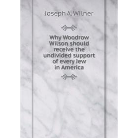 

Книга Why Woodrow Wilson should receive the undivided support of every Jew in America. Joseph A. Wilner