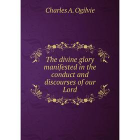 

Книга The divine glory manifested in the conduct and discourses of our Lord. Charles A. Ogilvie