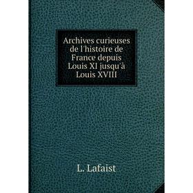 

Книга Archives curieuses de l'histoire de France depuis Louis XI jusqu'à Louis XVIII. L. Lafaist