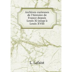 

Книга Archives curieuses de l'histoire de France depuis Louis XI jusqu'à Louis XVIII. L. Lafaist