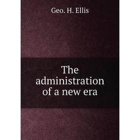 

Книга The administration of a new era. Geo. H. Ellis