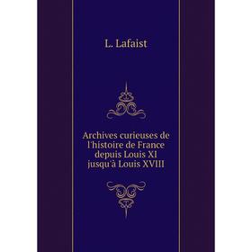 

Книга Archives curieuses de l'histoire de France depuis Louis XI jusqu'à Louis XVIII. L. Lafaist