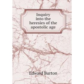 

Книга Inquiry into the heresies of the apostolic age. Edward Burton