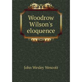

Книга Woodrow Wilson's eloquence. John Wesley Wescott