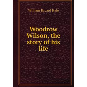 

Книга Woodrow Wilson, the story of his life. William Bayard Hale