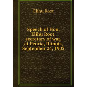 

Книга Speech of Hon. Elihu Root, secretary of war, at Peoria, Illinois, September 24, 1902. Elihu Root