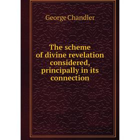 

Книга The scheme of divine revelation considered, principally in its connection. George Chandler