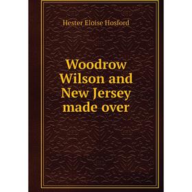 

Книга Woodrow Wilson and New Jersey made over. Hester Eloise Hosford