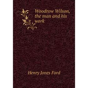 

Книга Woodrow Wilson, the man and his work. H. J. Ford