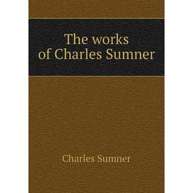 

Книга The works of Charles Sumner. Charles Sumner
