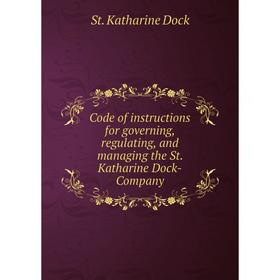 

Книга Code of instructions for governing, regulating, and managing the St. Katharine Dock-Company. St. Katharine Dock