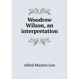 

Книга Woodrow Wilson, an interpretation. Alfred Maurice Low