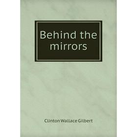 

Книга Behind the mirrors. Clinton Wallace Gilbert