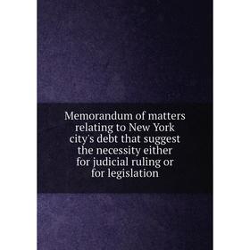 

Книга Memorandum of matters relating to New York city's debt that suggest the necessity either for judicial ruling or for legislation