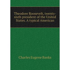 

Книга Theodore Roosevelt, twenty-sixth president of the United States. A typical American. Charles Eugene Banks