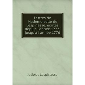 

Книга Lettres de Mademoiselle de Lespinasse, écrites depuis l'année 1773, jusqu'à l'année 1776