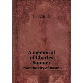 

Книга A memorial of Charles SumnerFrom the city of Boston. C. Schurz