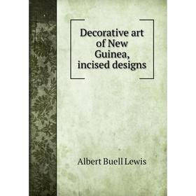 

Книга Decorative art of New Guinea, incised designs. Albert Buell Lewis
