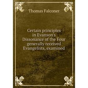 

Книга Certain principles in Evanson's Dissonance of the Four generally received Evangelists, examined. Thomas Falconer
