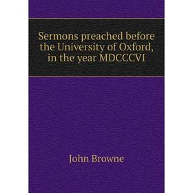 

Книга Sermons preached before the University of Oxford, in the year MDCCCVI. John Browne