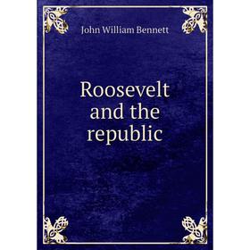 

Книга Roosevelt and the republic. John William Bennett