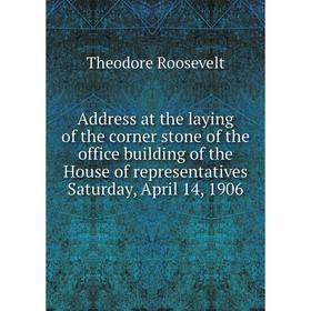 

Книга Address at the laying of the corner stone of the office building of the House of representatives Saturday, April 14, 1906. Theodore Roosevelt