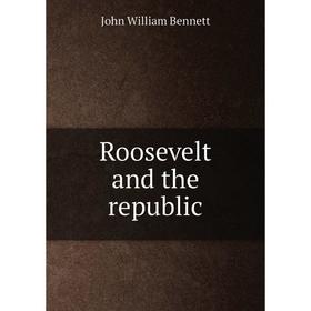 

Книга Roosevelt and the republic. John William Bennett