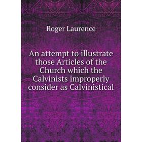 

Книга An attempt to illustrate those Articles of the Church which the Calvinists improperly consider as Calvinistical. Roger Laurence