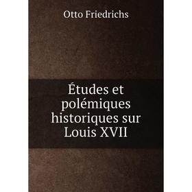 

Книга Études et polémiques historiques sur Louis XVII. Otto Friedrichs