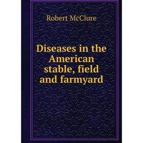 

Книга Diseases in the American stable, field and farmyard. Robert McClure