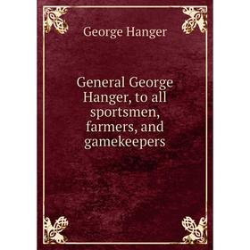 

Книга General George Hanger, to all sportsmen, farmers, and gamekeepers. George Hanger