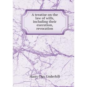 

Книга A treatise on the law of wills, including their execution, revocation. Harry Clay Underhill