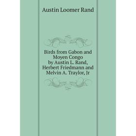 

Книга Birds from Gabon and Moyen Congo by Austin L. Rand, Herbert Friedmann and Melvin A. Traylor, Jr. Austin Loomer Rand